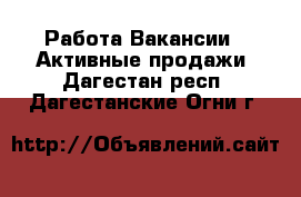 Работа Вакансии - Активные продажи. Дагестан респ.,Дагестанские Огни г.